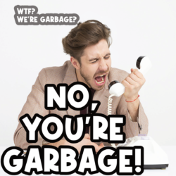 No, YOU’RE Garbage!